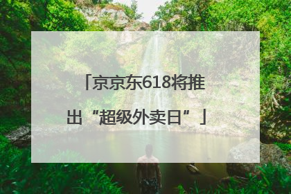 京京东618将推出“超级外卖日”
